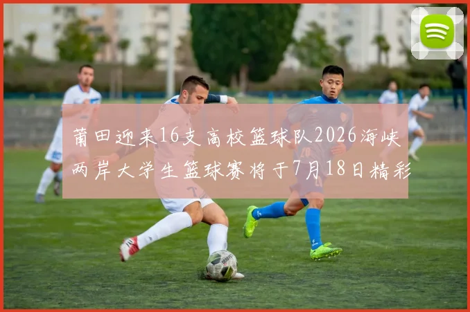 莆田迎来16支高校篮球队2026海峡两岸大学生篮球赛将于7月18日精彩开幕