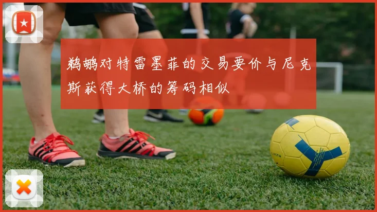 鹈鹕对特雷墨菲的交易要价与尼克斯获得大桥的筹码相似