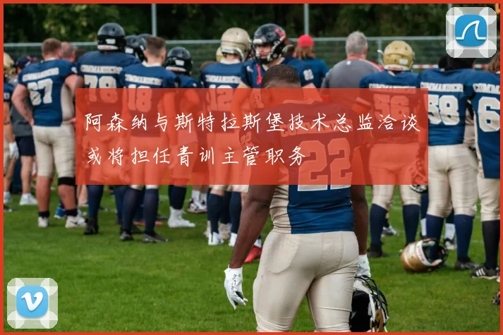 阿森纳与斯特拉斯堡技术总监洽谈或将担任青训主管职务