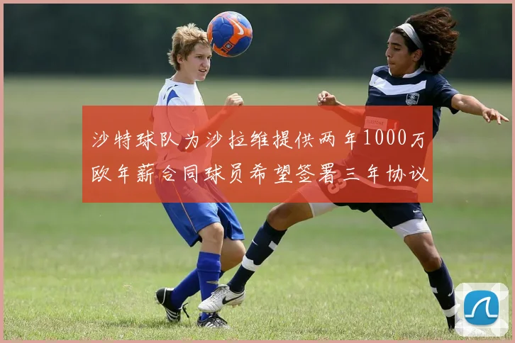 沙特球队为沙拉维提供两年1000万欧年薪合同球员希望签署三年协议