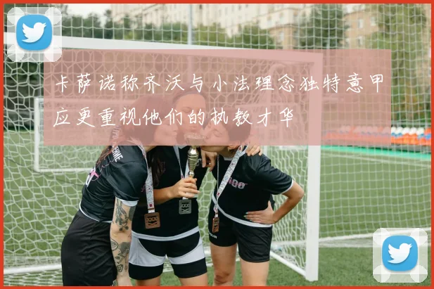 卡萨诺称齐沃与小法理念独特意甲应更重视他们的执教才华