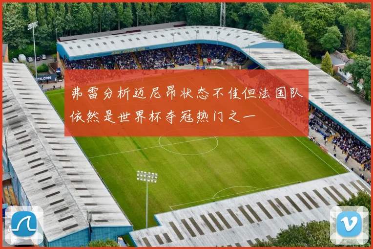 弗雷分析迈尼昂状态不佳但法国队依然是世界杯夺冠热门之一