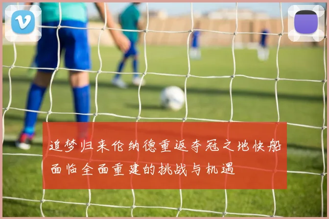 追梦归来伦纳德重返夺冠之地快船面临全面重建的挑战与机遇