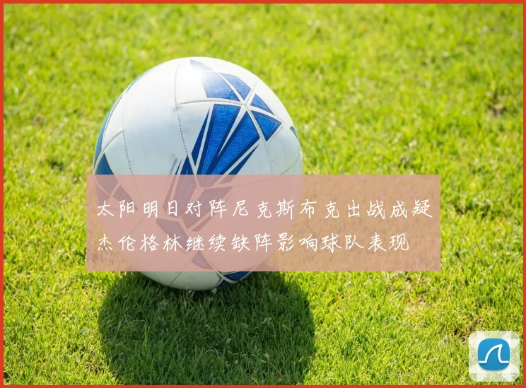 太阳明日对阵尼克斯布克出战成疑杰伦格林继续缺阵影响球队表现