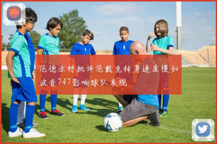 范德法特批评范戴克转身速度慢如波音747影响球队表现