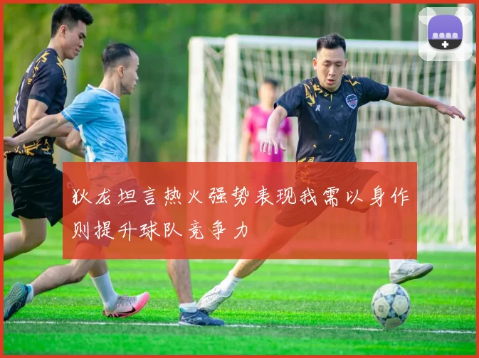 狄龙坦言热火强势表现我需以身作则提升球队竞争力