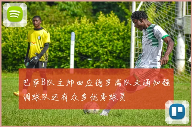 巴萨B队主帅回应德罗离队未通知强调球队还有众多优秀球员