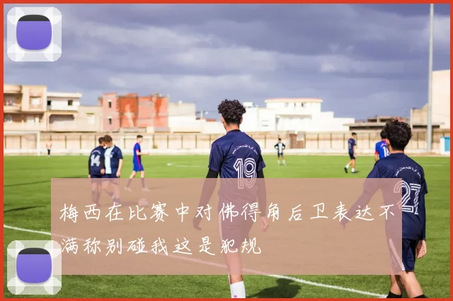 梅西在比赛中对佛得角后卫表达不满称别碰我这是犯规