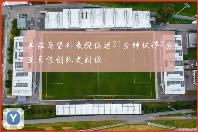 库兹马替补表现低迷21分钟仅得2分正负值创队史新低
