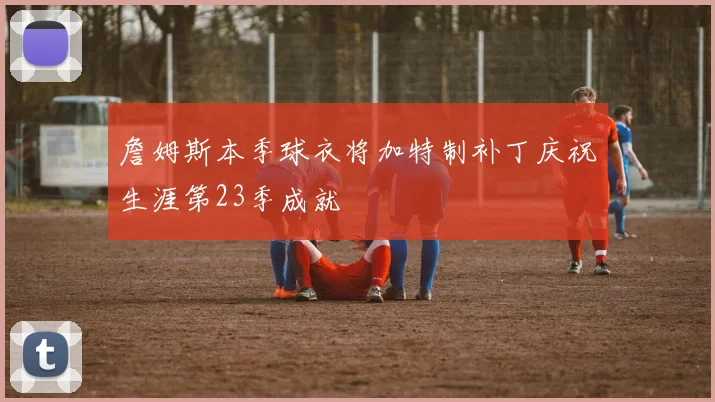 詹姆斯本季球衣将加特制补丁庆祝生涯第23季成就