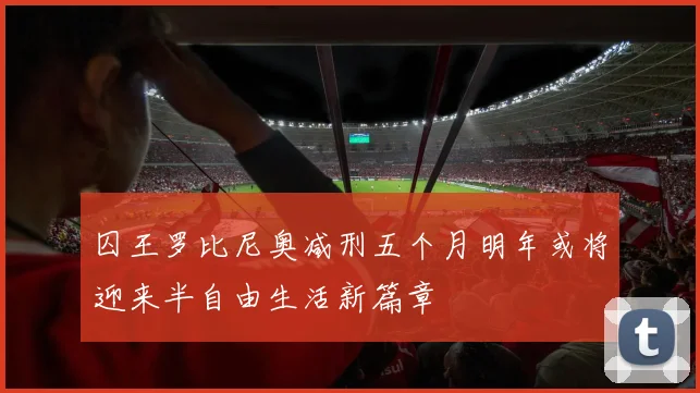 囚王罗比尼奥减刑五个月明年或将迎来半自由生活新篇章