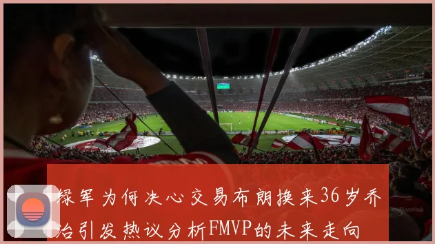 绿军为何决心交易布朗换来36岁乔治引发热议分析FMVP的未来走向