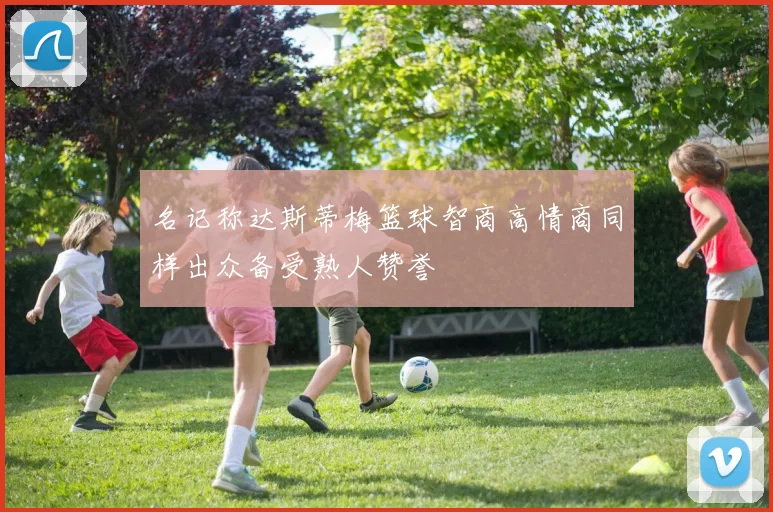 名记称达斯蒂梅篮球智商高情商同样出众备受熟人赞誉