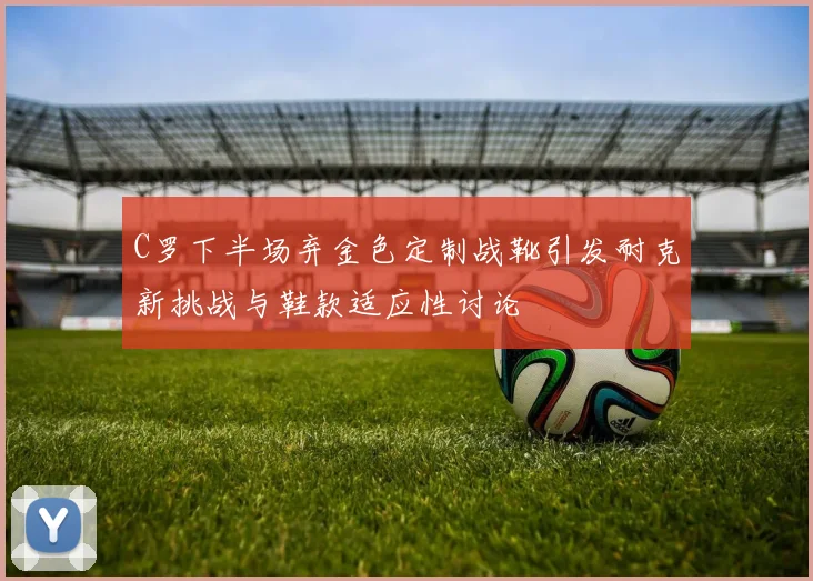 C罗下半场弃金色定制战靴引发耐克新挑战与鞋款适应性讨论