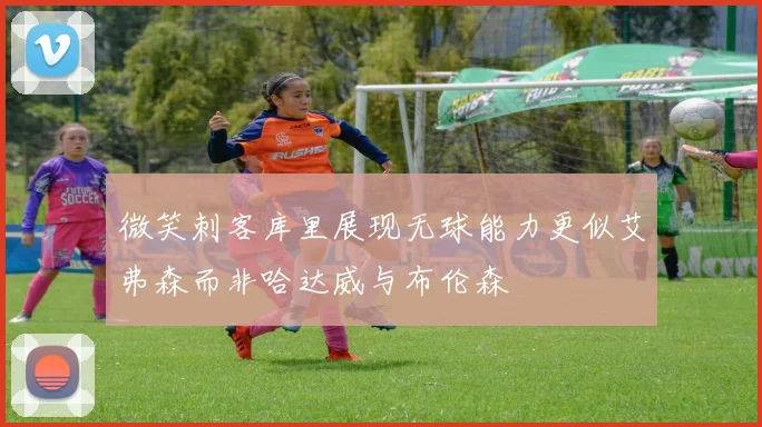 微笑刺客库里展现无球能力更似艾弗森而非哈达威与布伦森