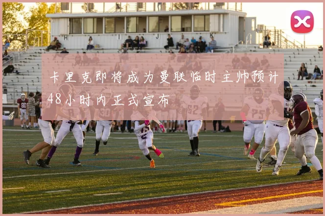 卡里克即将成为曼联临时主帅预计48小时内正式宣布