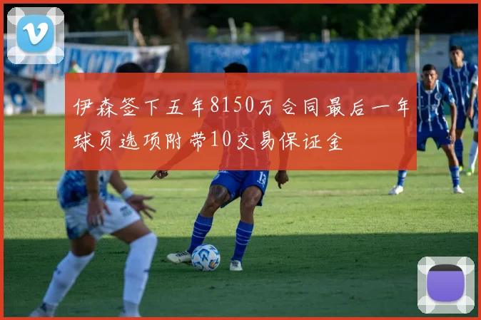 伊森签下五年8150万合同最后一年球员选项附带10交易保证金