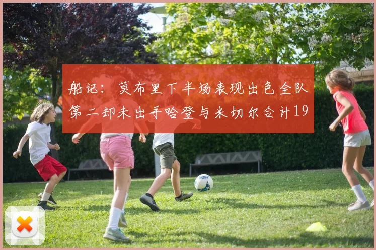 船记：莫布里下半场表现出色全队第二却未出手哈登与米切尔合计19次出手分析