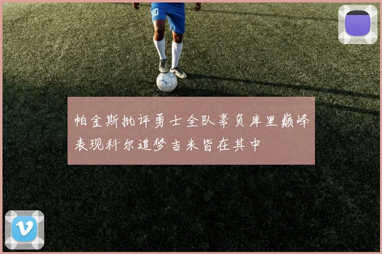 帕金斯批评勇士全队辜负库里巅峰表现科尔追梦吉米皆在其中