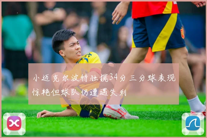 小迈克尔波特独揽34分三分球表现惊艳但球队仍遭遇失利