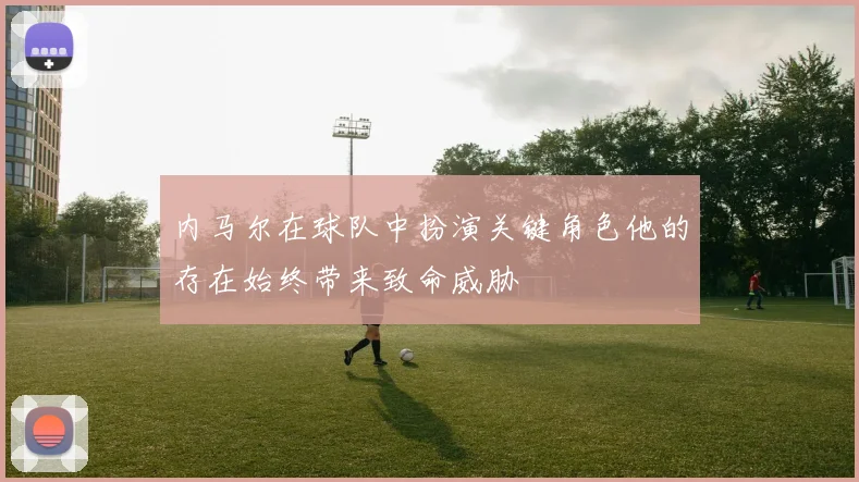 内马尔在球队中扮演关键角色他的存在始终带来致命威胁