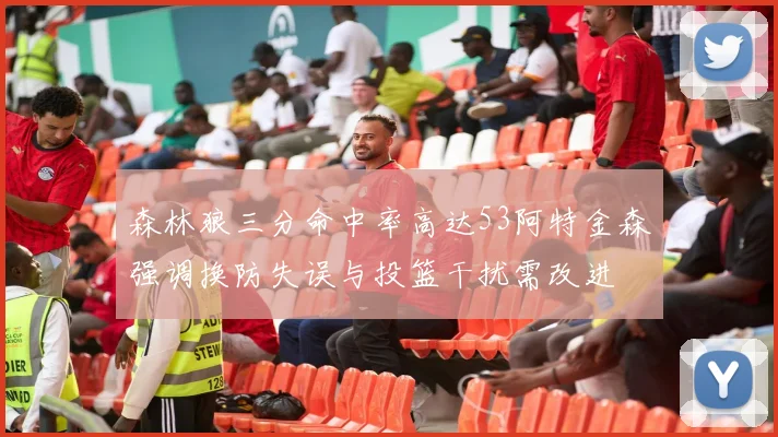 森林狼三分命中率高达53阿特金森强调换防失误与投篮干扰需改进