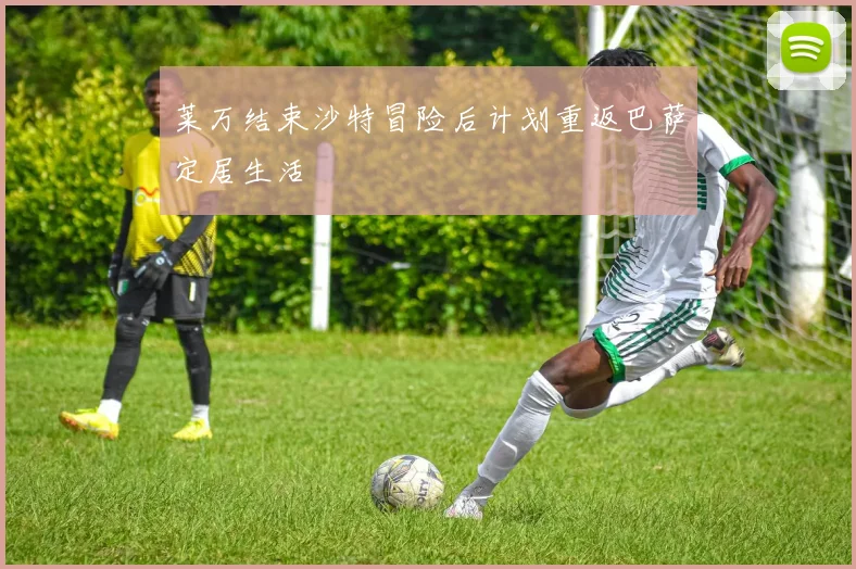莱万结束沙特冒险后计划重返巴萨定居生活
