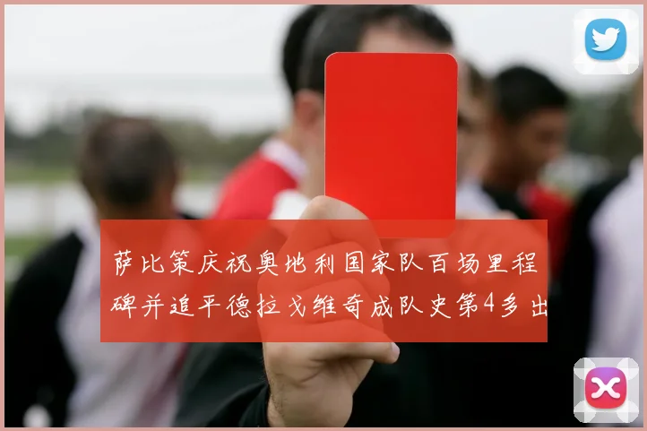 萨比策庆祝奥地利国家队百场里程碑并追平德拉戈维奇成队史第4多出场者