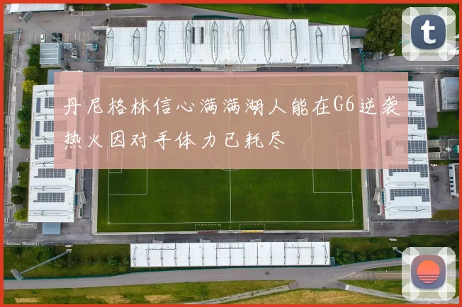 丹尼格林信心满满湖人能在G6逆袭热火因对手体力已耗尽