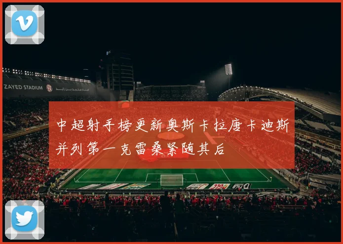 中超射手榜更新奥斯卡拉唐卡迪斯并列第一克雷桑紧随其后