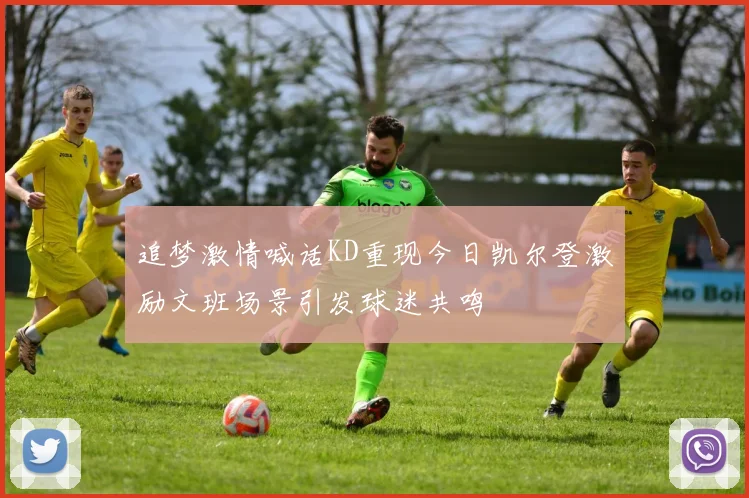 追梦激情喊话KD重现今日凯尔登激励文班场景引发球迷共鸣