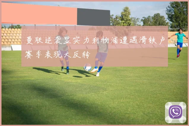 曼联逆袭显实力利物浦遭遇滑铁卢赛季表现大反转