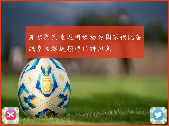 库尔图瓦重返训练场为国家德比备战皇马球迷期待门神归来