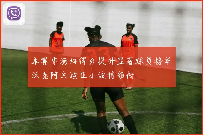 本赛季场均得分提升显著球员榜单沃克阿夫迪亚小波特领衔