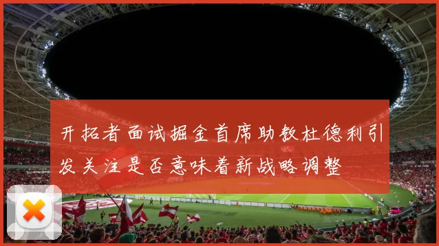开拓者面试掘金首席助教杜德利引发关注是否意味着新战略调整