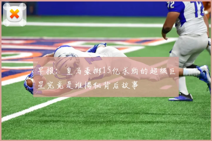 早报：皇马豪掷15亿求购的超级巨星究竟是谁揭秘背后故事