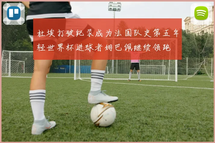 杜埃打破纪录成为法国队史第五年轻世界杯进球者姆巴佩继续领跑