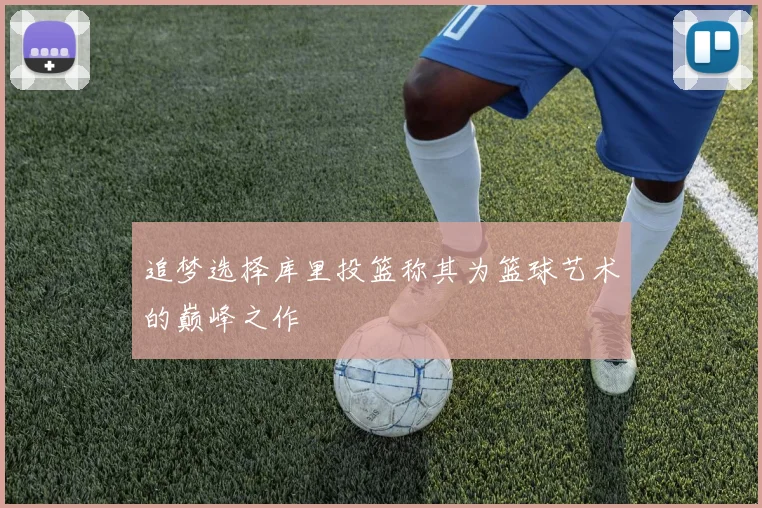 追梦选择库里投篮称其为篮球艺术的巅峰之作